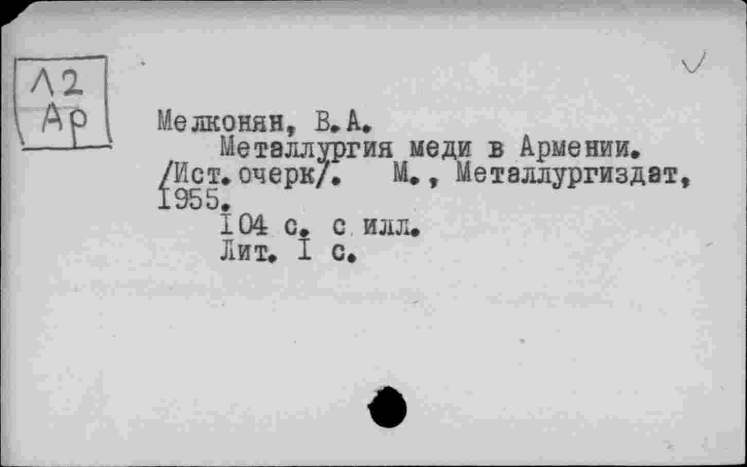 ﻿Мелконян, В,А,
Металлургия меди в Армении.
^Ист.очерк/. М., Металлургиздат, 104 с. с илл. Лит. I с.